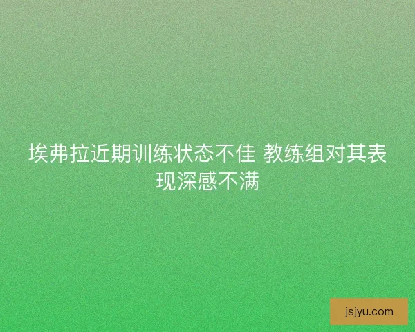 埃弗拉近期训练状态不佳 教练组对其表现深感不满