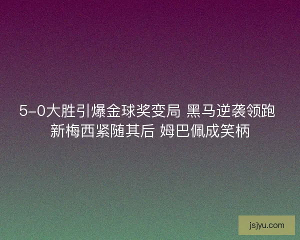 5-0大胜引爆金球奖变局 黑马逆袭领跑 新梅西紧随其后 姆巴佩成笑柄
