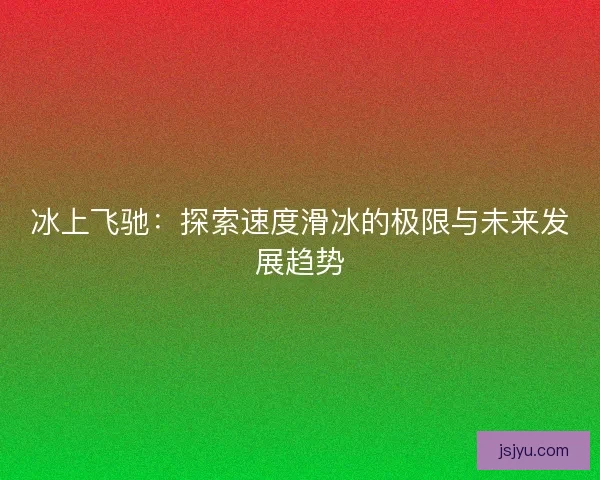 冰上飞驰：探索速度滑冰的极限与未来发展趋势