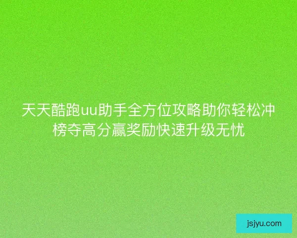 天天酷跑uu助手全方位攻略助你轻松冲榜夺高分赢奖励快速升级无忧