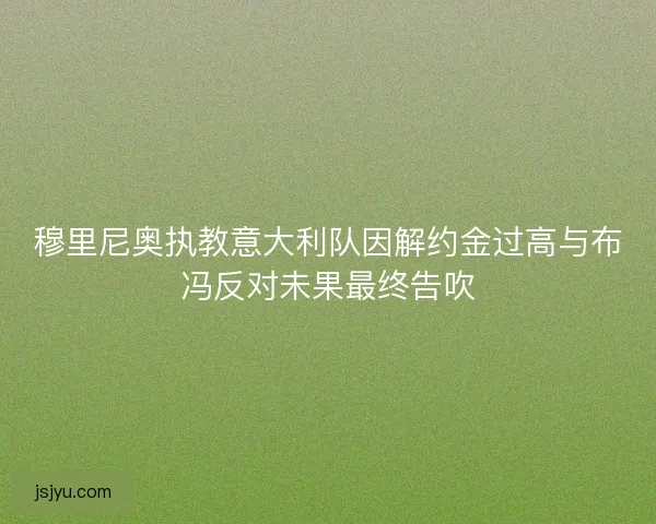 穆里尼奥执教意大利队因解约金过高与布冯反对未果最终告吹