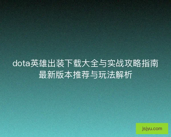 dota英雄出装下载大全与实战攻略指南最新版本推荐与玩法解析