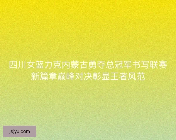 四川女篮力克内蒙古勇夺总冠军书写联赛新篇章巅峰对决彰显王者风范