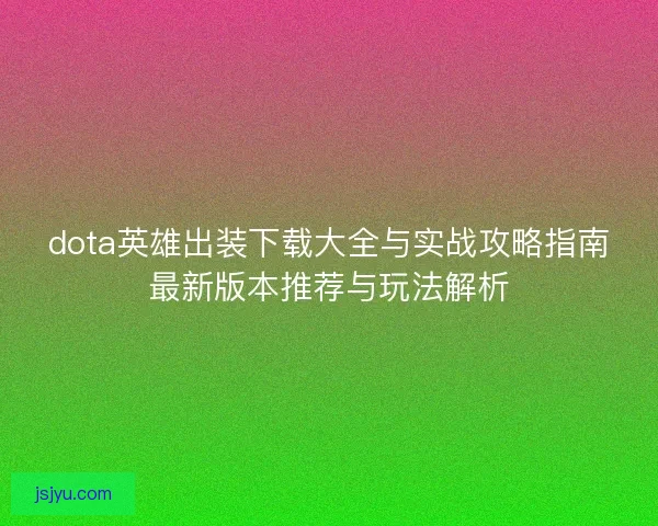 dota英雄出装下载大全与实战攻略指南最新版本推荐与玩法解析